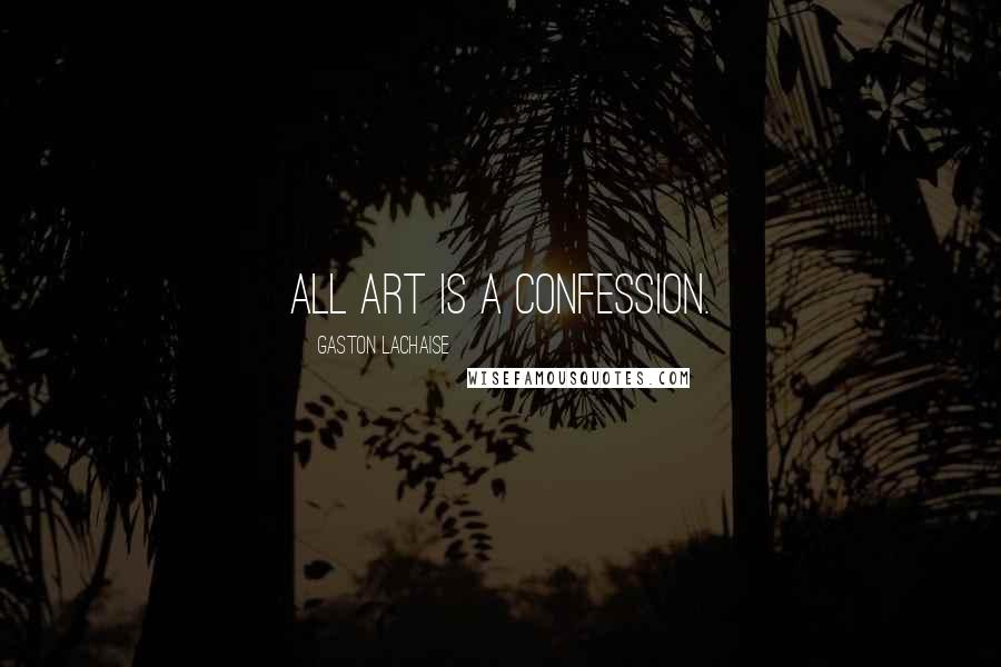 Gaston Lachaise Quotes: All art is a confession.