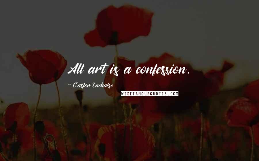 Gaston Lachaise Quotes: All art is a confession.