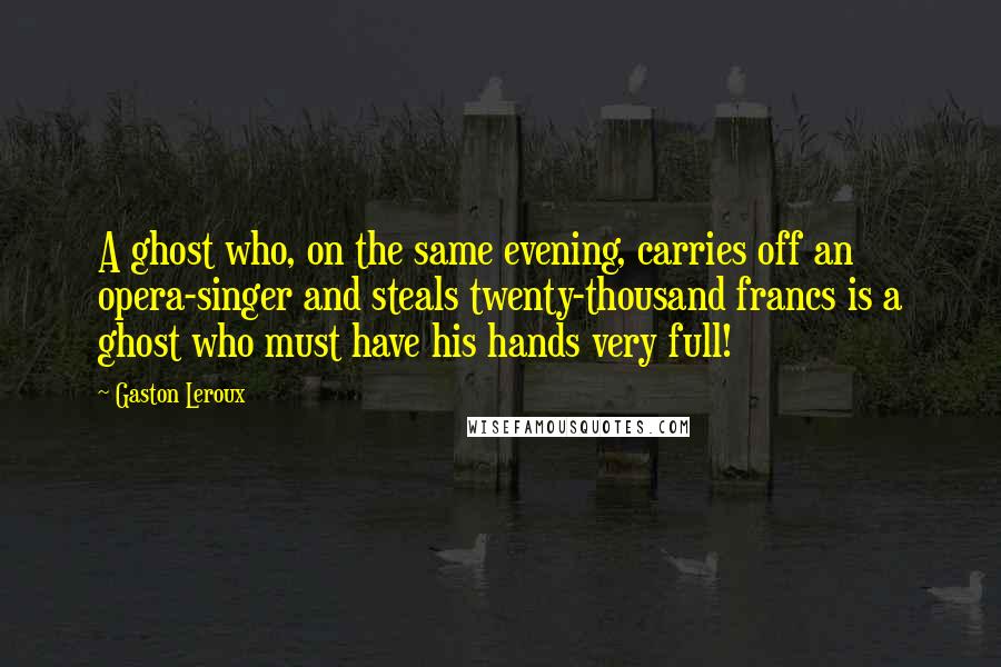 Gaston Leroux Quotes: A ghost who, on the same evening, carries off an opera-singer and steals twenty-thousand francs is a ghost who must have his hands very full!