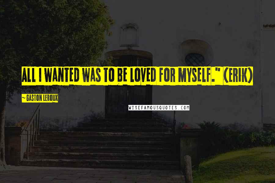 Gaston Leroux Quotes: All I wanted was to be loved for myself." (Erik)