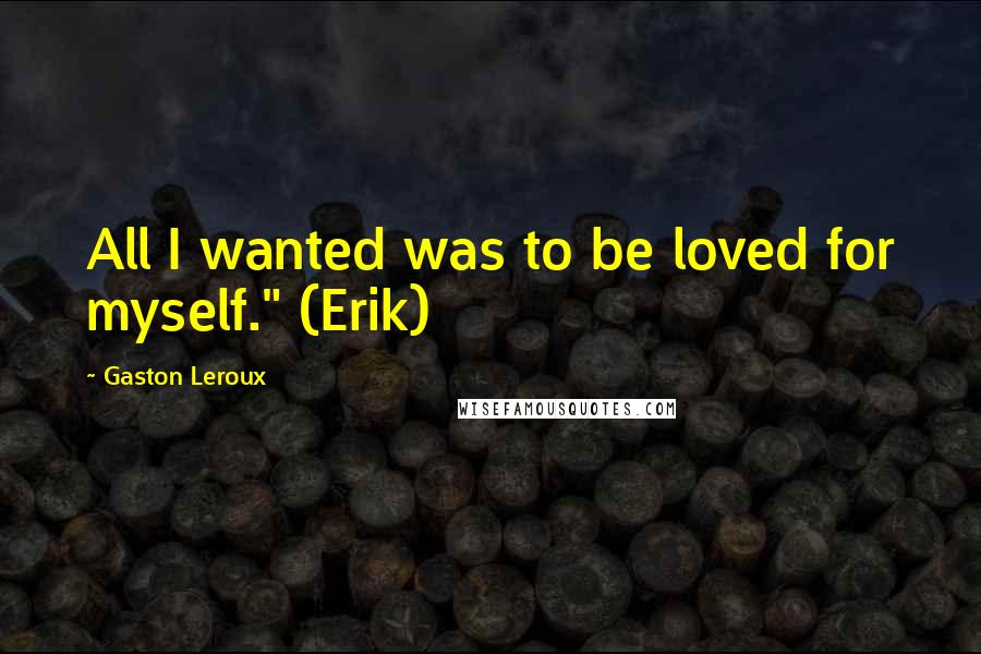 Gaston Leroux Quotes: All I wanted was to be loved for myself." (Erik)