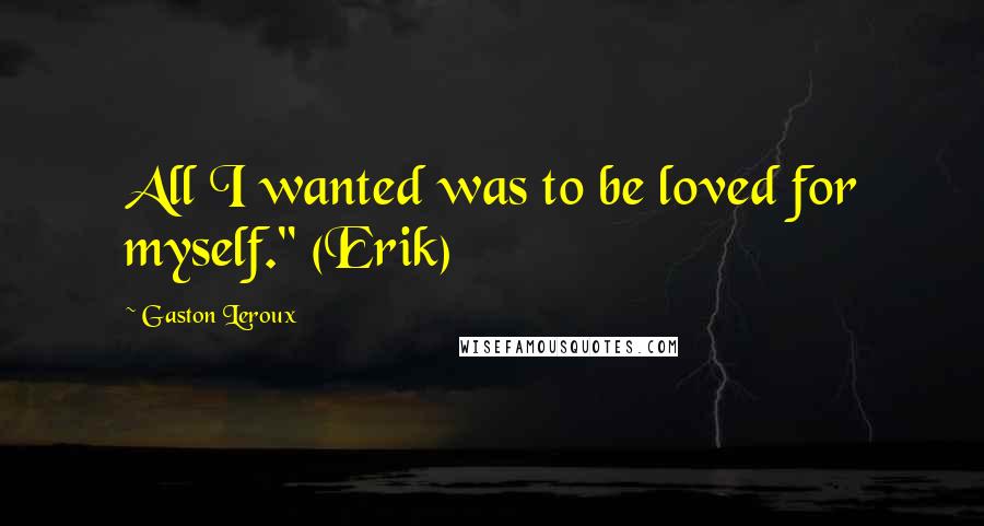 Gaston Leroux Quotes: All I wanted was to be loved for myself." (Erik)