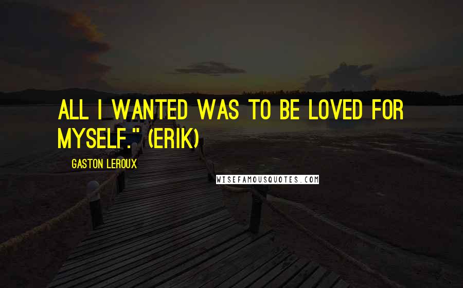 Gaston Leroux Quotes: All I wanted was to be loved for myself." (Erik)