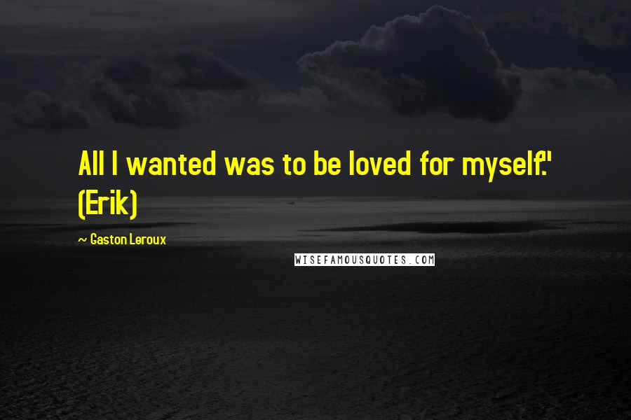 Gaston Leroux Quotes: All I wanted was to be loved for myself." (Erik)