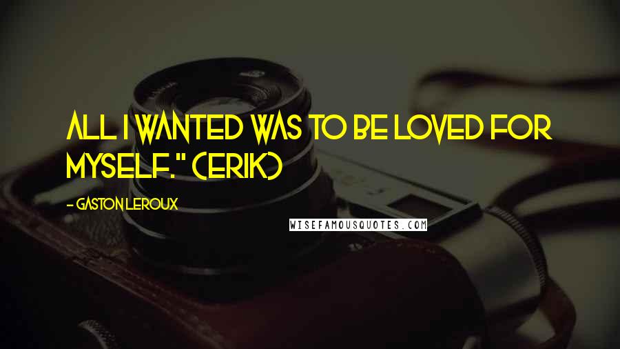 Gaston Leroux Quotes: All I wanted was to be loved for myself." (Erik)