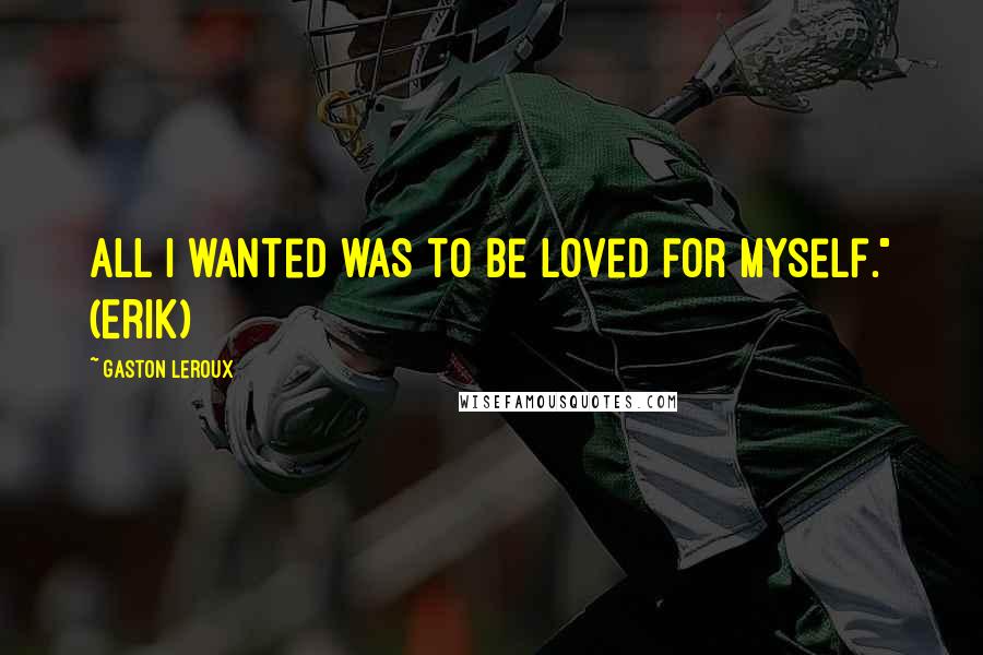 Gaston Leroux Quotes: All I wanted was to be loved for myself." (Erik)