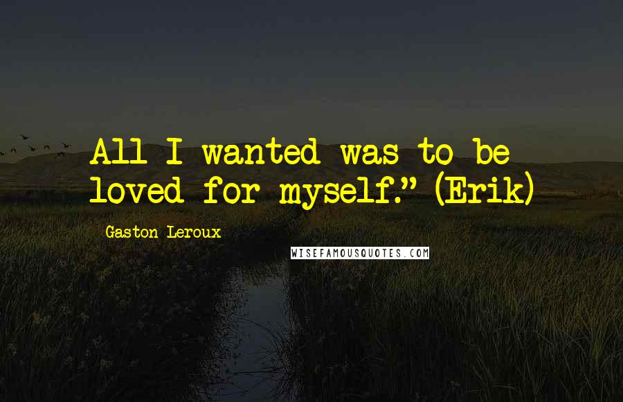 Gaston Leroux Quotes: All I wanted was to be loved for myself." (Erik)