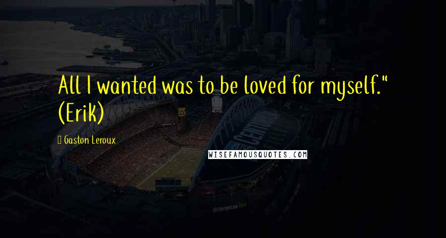 Gaston Leroux Quotes: All I wanted was to be loved for myself." (Erik)