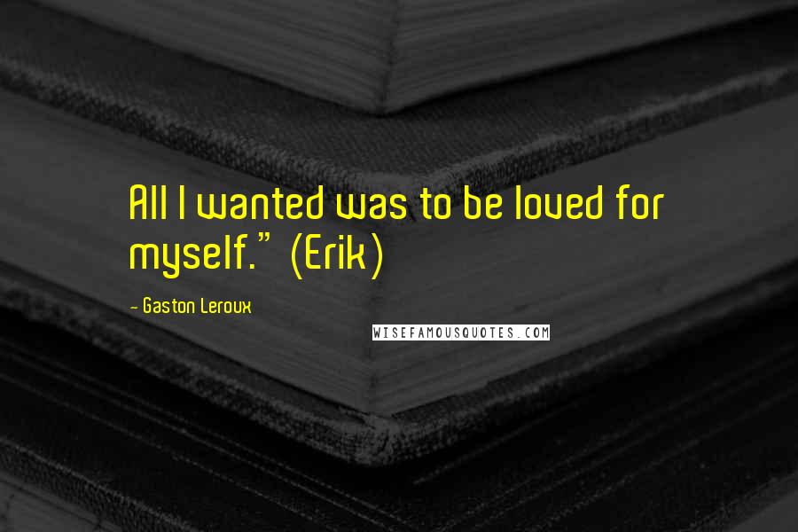 Gaston Leroux Quotes: All I wanted was to be loved for myself." (Erik)