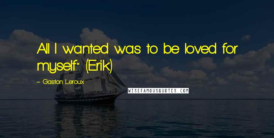 Gaston Leroux Quotes: All I wanted was to be loved for myself." (Erik)