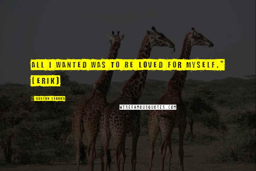 Gaston Leroux Quotes: All I wanted was to be loved for myself." (Erik)