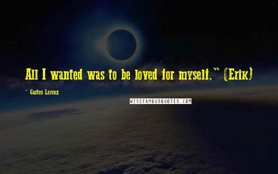 Gaston Leroux Quotes: All I wanted was to be loved for myself." (Erik)