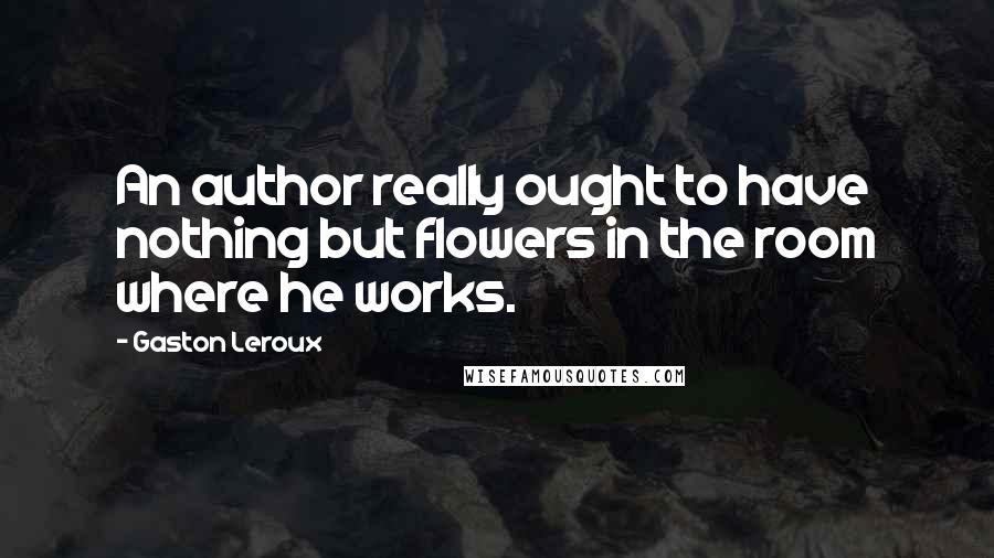 Gaston Leroux Quotes: An author really ought to have nothing but flowers in the room where he works.