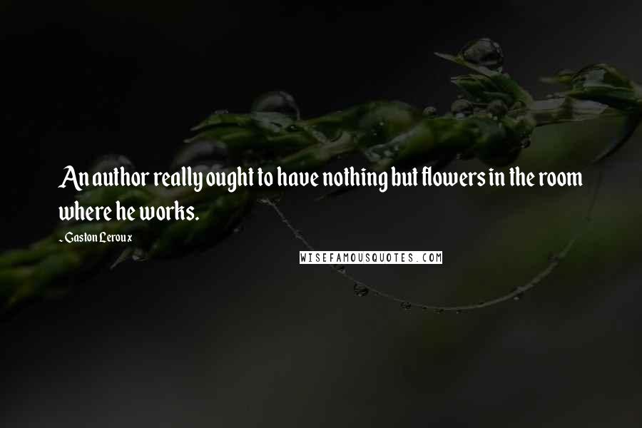 Gaston Leroux Quotes: An author really ought to have nothing but flowers in the room where he works.