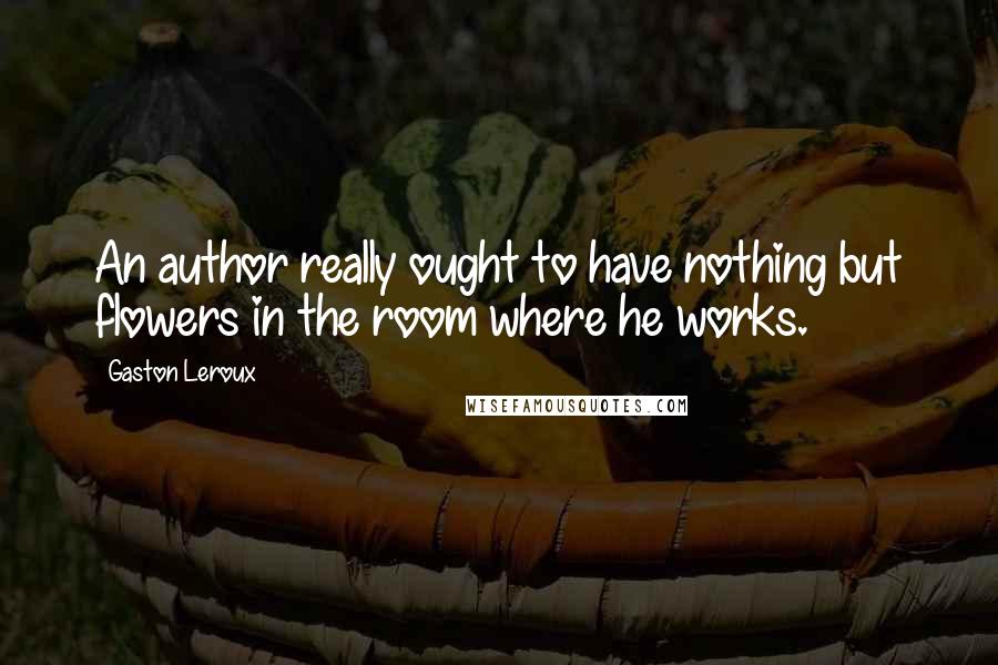 Gaston Leroux Quotes: An author really ought to have nothing but flowers in the room where he works.