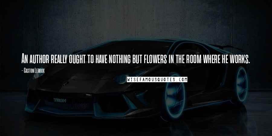 Gaston Leroux Quotes: An author really ought to have nothing but flowers in the room where he works.