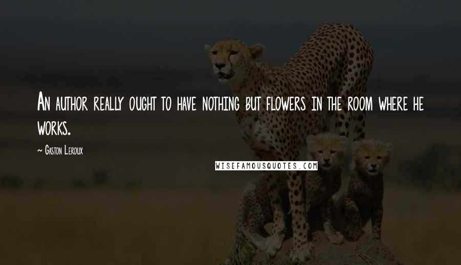 Gaston Leroux Quotes: An author really ought to have nothing but flowers in the room where he works.