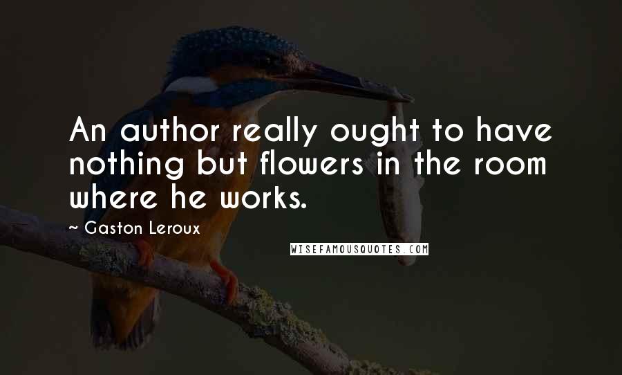 Gaston Leroux Quotes: An author really ought to have nothing but flowers in the room where he works.