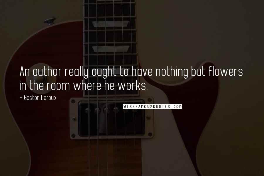 Gaston Leroux Quotes: An author really ought to have nothing but flowers in the room where he works.