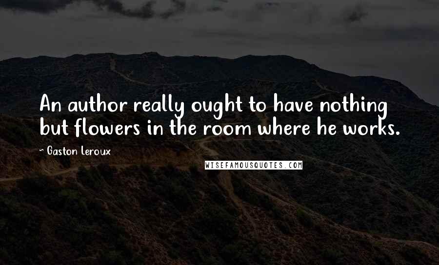 Gaston Leroux Quotes: An author really ought to have nothing but flowers in the room where he works.