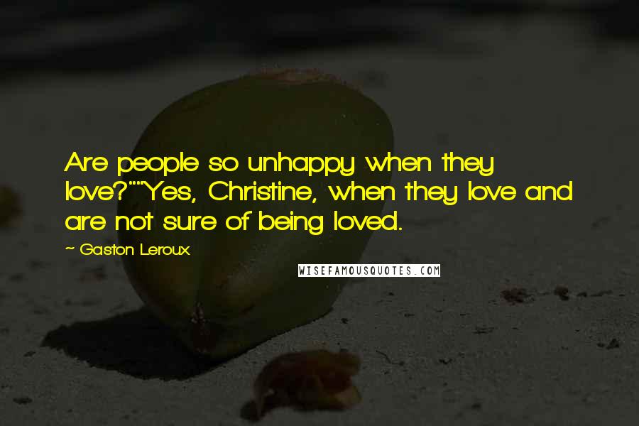 Gaston Leroux Quotes: Are people so unhappy when they love?""Yes, Christine, when they love and are not sure of being loved.