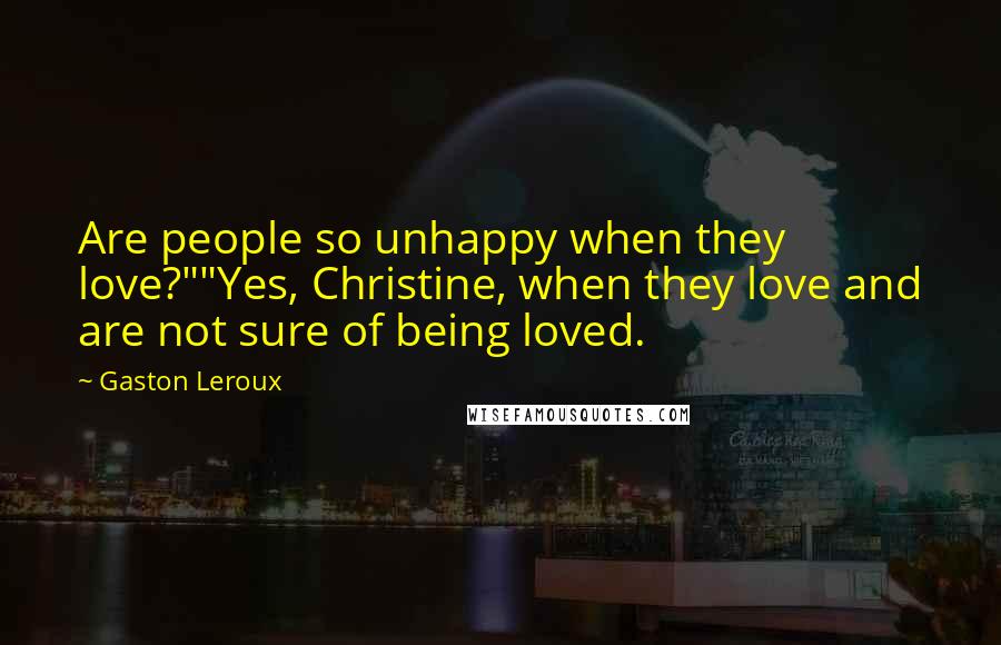 Gaston Leroux Quotes: Are people so unhappy when they love?""Yes, Christine, when they love and are not sure of being loved.