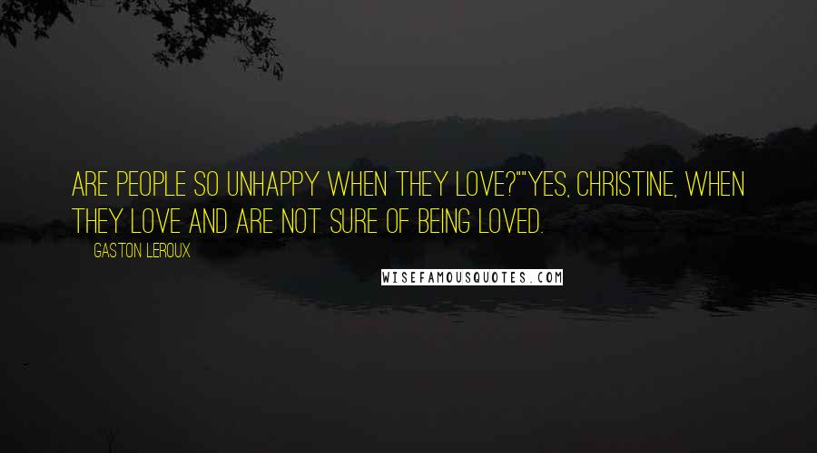 Gaston Leroux Quotes: Are people so unhappy when they love?""Yes, Christine, when they love and are not sure of being loved.