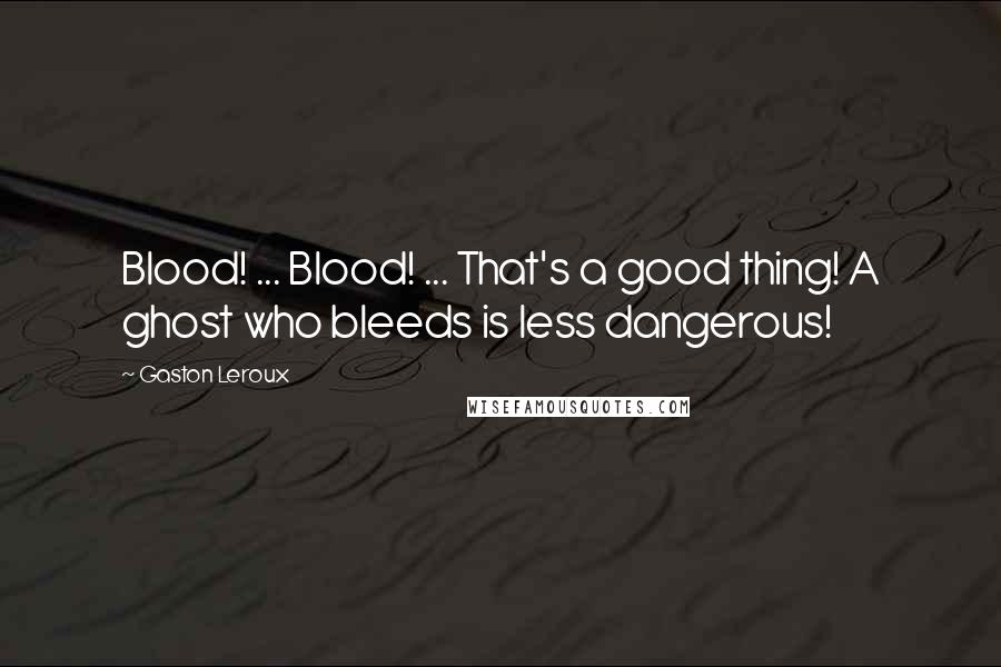 Gaston Leroux Quotes: Blood! ... Blood! ... That's a good thing! A ghost who bleeds is less dangerous!