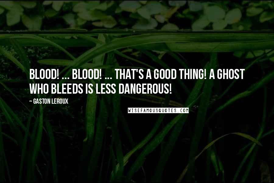 Gaston Leroux Quotes: Blood! ... Blood! ... That's a good thing! A ghost who bleeds is less dangerous!