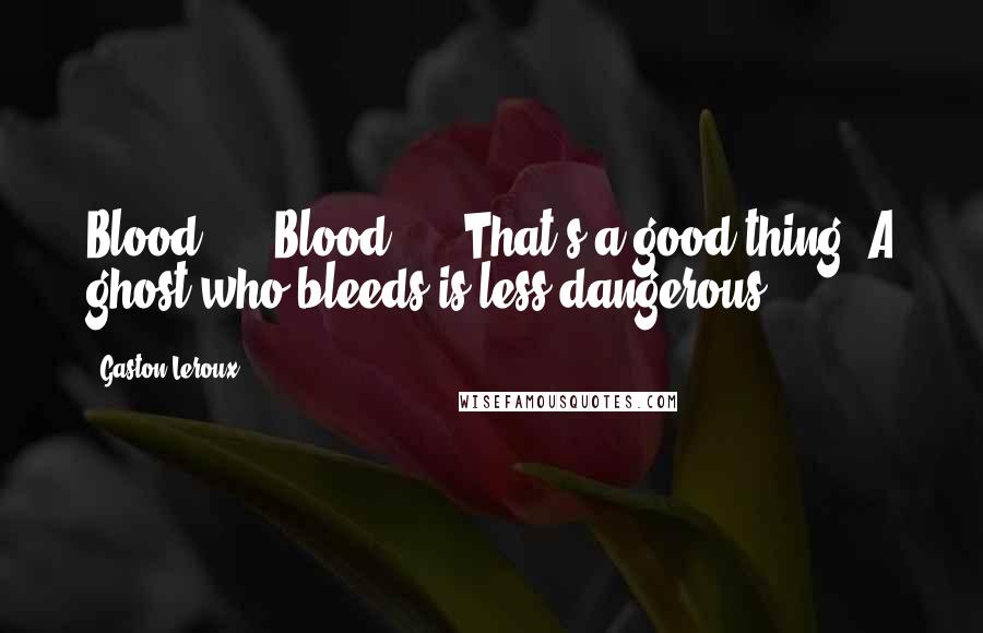 Gaston Leroux Quotes: Blood! ... Blood! ... That's a good thing! A ghost who bleeds is less dangerous!