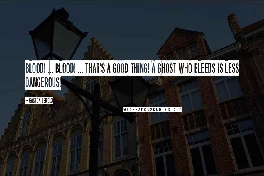 Gaston Leroux Quotes: Blood! ... Blood! ... That's a good thing! A ghost who bleeds is less dangerous!