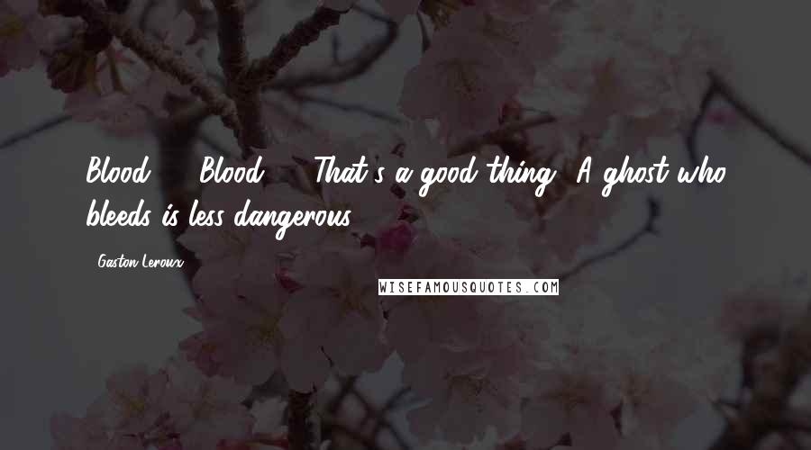 Gaston Leroux Quotes: Blood! ... Blood! ... That's a good thing! A ghost who bleeds is less dangerous!