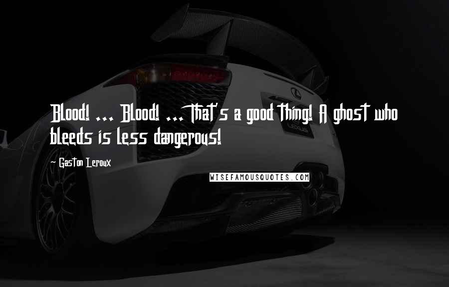 Gaston Leroux Quotes: Blood! ... Blood! ... That's a good thing! A ghost who bleeds is less dangerous!