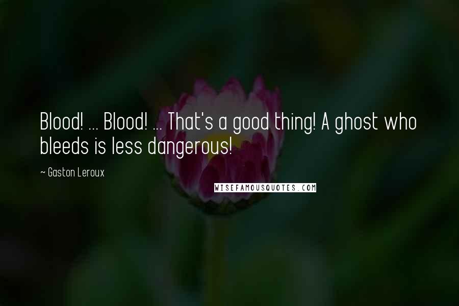 Gaston Leroux Quotes: Blood! ... Blood! ... That's a good thing! A ghost who bleeds is less dangerous!