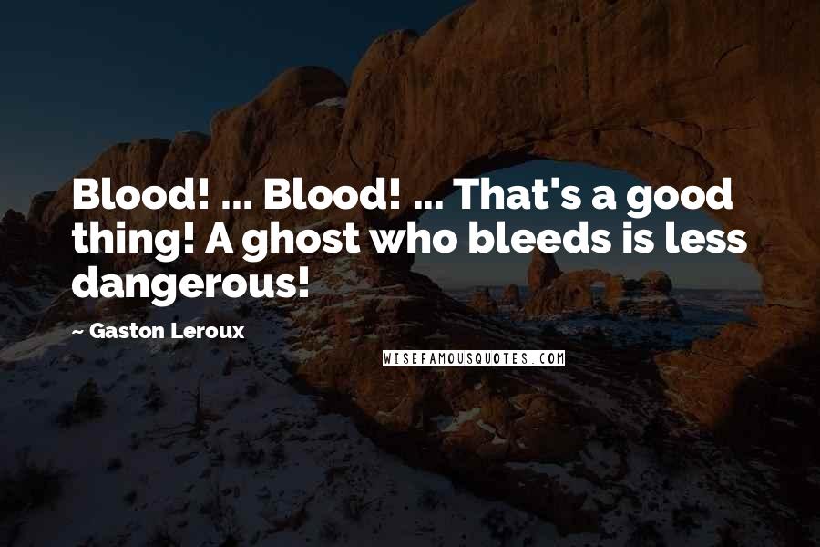 Gaston Leroux Quotes: Blood! ... Blood! ... That's a good thing! A ghost who bleeds is less dangerous!