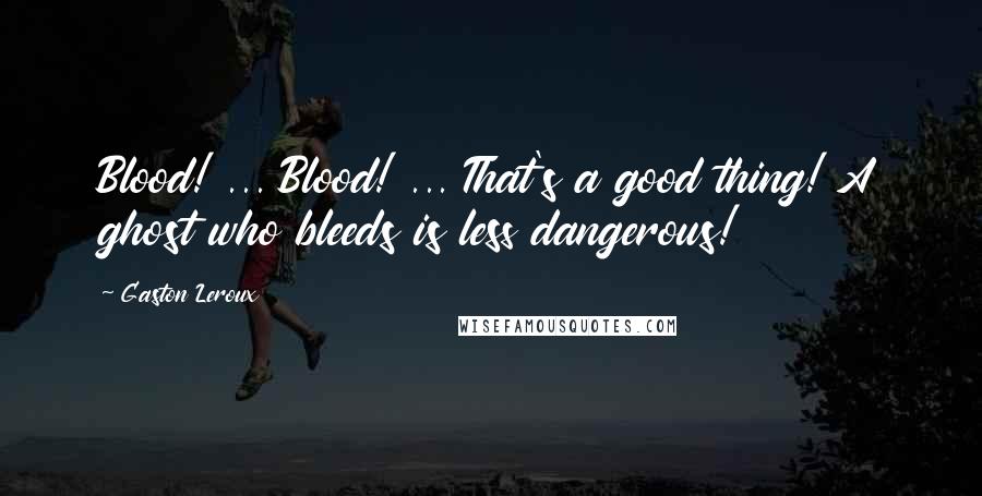 Gaston Leroux Quotes: Blood! ... Blood! ... That's a good thing! A ghost who bleeds is less dangerous!