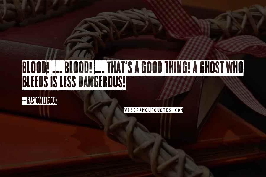 Gaston Leroux Quotes: Blood! ... Blood! ... That's a good thing! A ghost who bleeds is less dangerous!