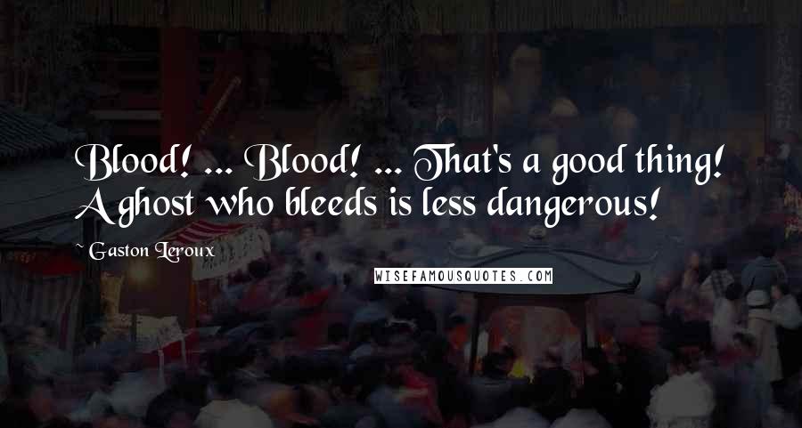 Gaston Leroux Quotes: Blood! ... Blood! ... That's a good thing! A ghost who bleeds is less dangerous!