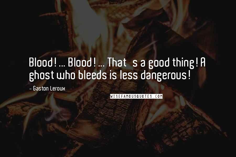 Gaston Leroux Quotes: Blood! ... Blood! ... That's a good thing! A ghost who bleeds is less dangerous!