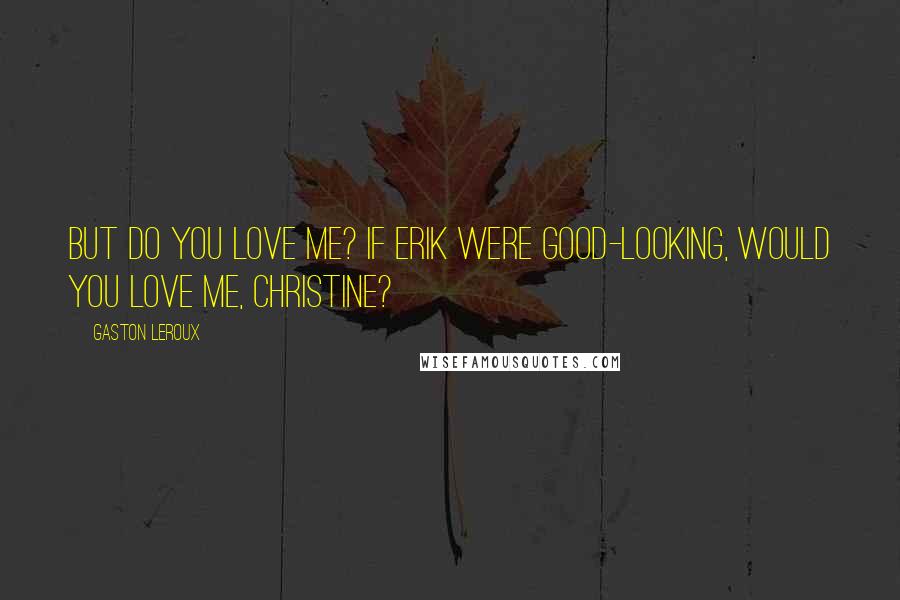 Gaston Leroux Quotes: But do you love me? If Erik were good-looking, would you love me, Christine?