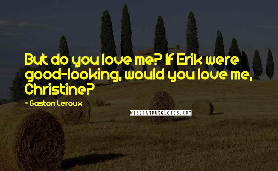 Gaston Leroux Quotes: But do you love me? If Erik were good-looking, would you love me, Christine?