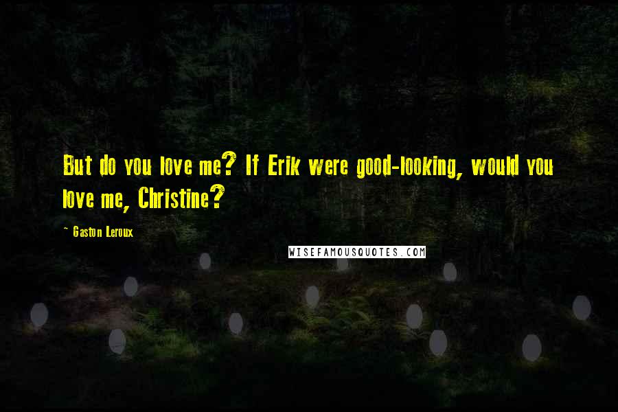 Gaston Leroux Quotes: But do you love me? If Erik were good-looking, would you love me, Christine?