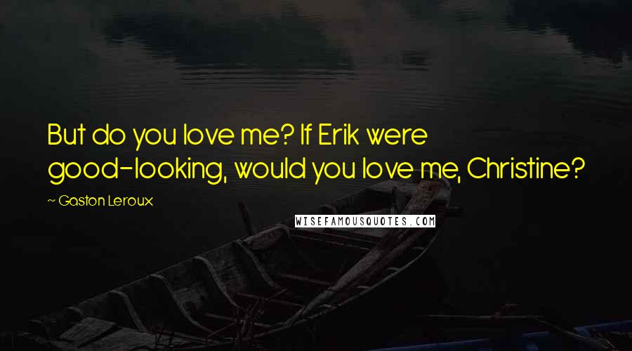 Gaston Leroux Quotes: But do you love me? If Erik were good-looking, would you love me, Christine?