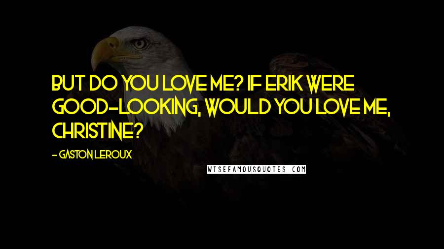 Gaston Leroux Quotes: But do you love me? If Erik were good-looking, would you love me, Christine?