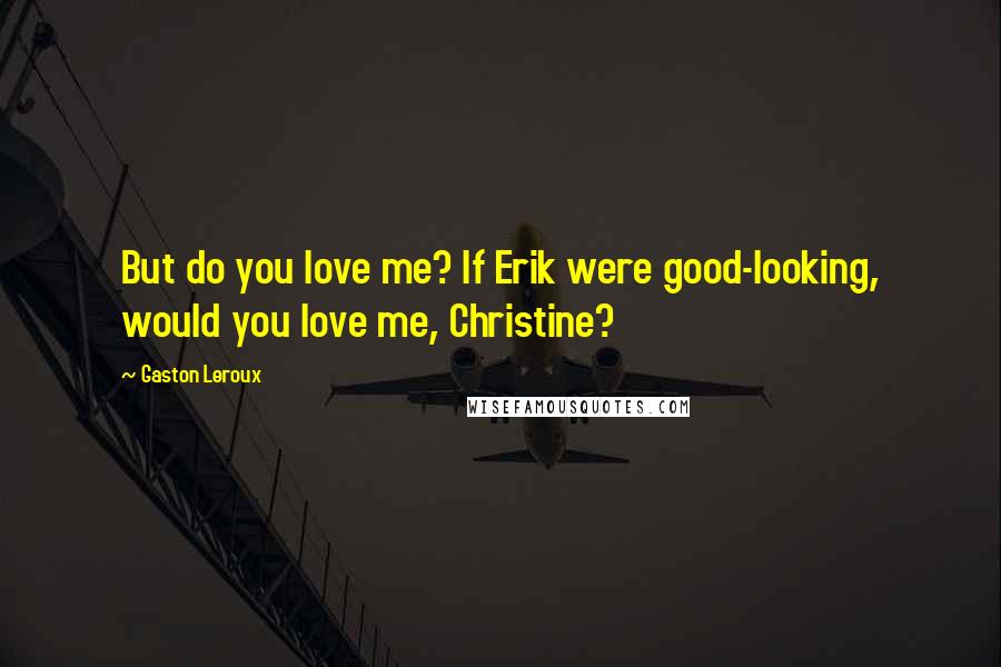 Gaston Leroux Quotes: But do you love me? If Erik were good-looking, would you love me, Christine?