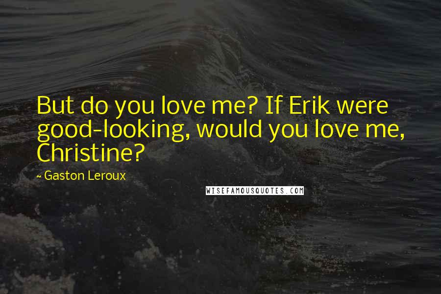 Gaston Leroux Quotes: But do you love me? If Erik were good-looking, would you love me, Christine?