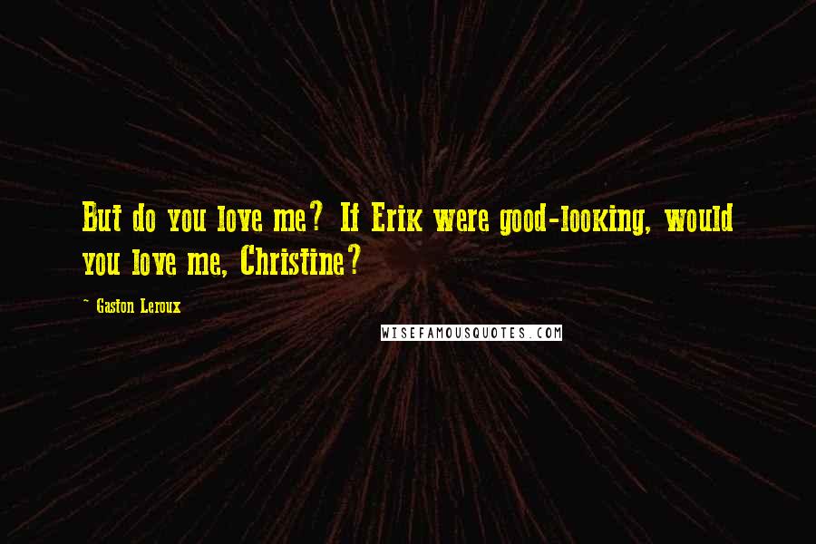 Gaston Leroux Quotes: But do you love me? If Erik were good-looking, would you love me, Christine?