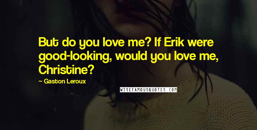 Gaston Leroux Quotes: But do you love me? If Erik were good-looking, would you love me, Christine?