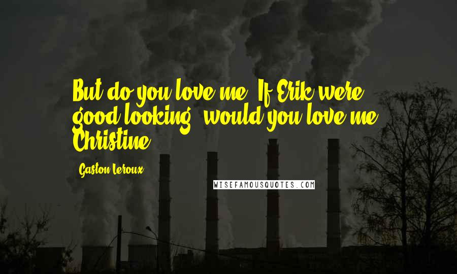 Gaston Leroux Quotes: But do you love me? If Erik were good-looking, would you love me, Christine?