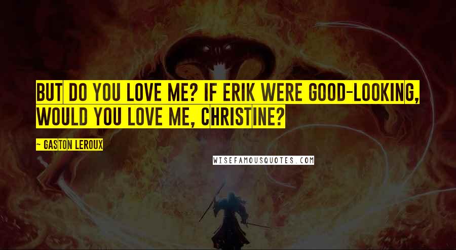 Gaston Leroux Quotes: But do you love me? If Erik were good-looking, would you love me, Christine?